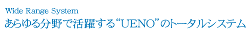 あらゆる分野で活躍する“UENO”のトータルシステム